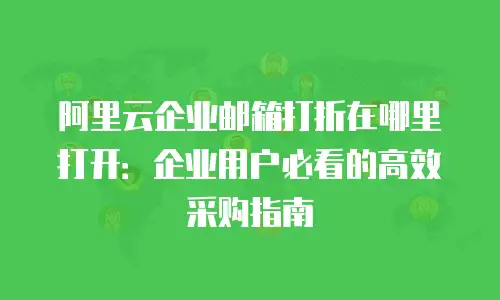 阿里云企业邮箱打折在哪里打开：企业用户必看的高效采购指南