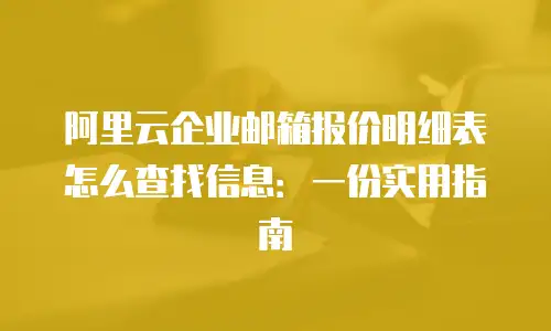 阿里云企业邮箱报价明细表怎么查找信息：一份实用指南