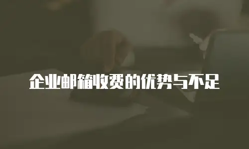 企业邮箱收费的优势与不足