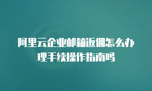 阿里云企业邮箱返佣怎么办理手续操作指南吗
