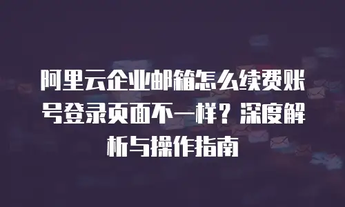 阿里云企业邮箱怎么续费账号登录页面不一样？深度解析与操作指南