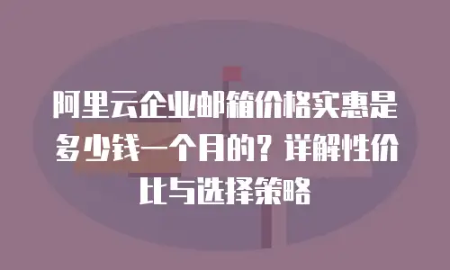 阿里云企业邮箱价格实惠是多少钱一个月的？详解性价比与选择策略