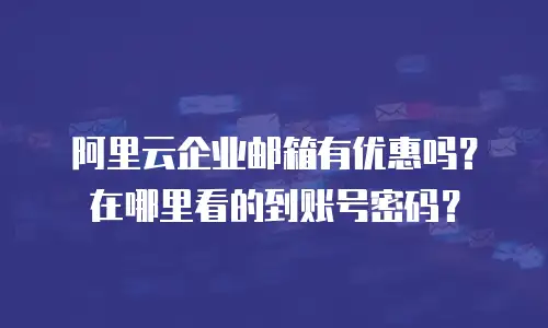 阿里云企业邮箱有优惠吗？在哪里看的到账号密码？