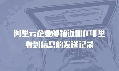阿里云企业邮箱返佣在哪里看到信息的发送记录