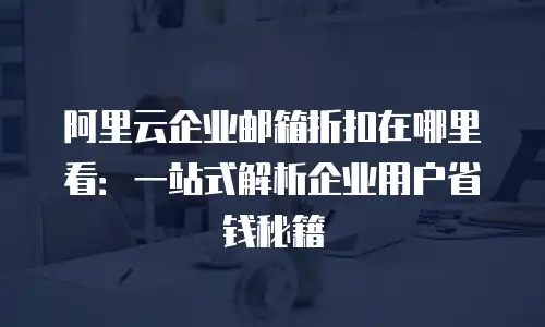 阿里云企业邮箱折扣在哪里看：一站式解析企业用户省钱秘籍
