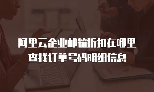 阿里云企业邮箱折扣在哪里查找订单号码明细信息