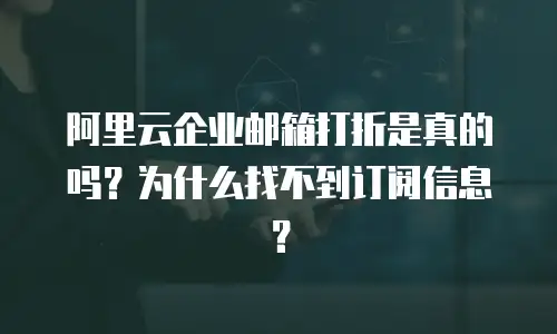 阿里云企业邮箱打折是真的吗?为什么找不到订阅信息?