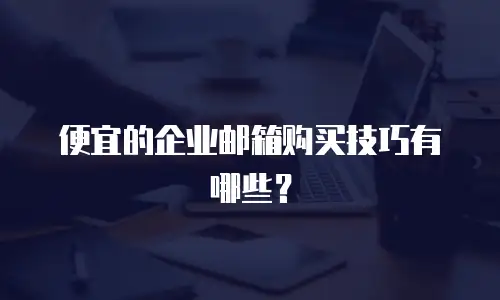 便宜的企业邮箱购买技巧有哪些?