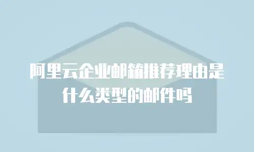 阿里云企业邮箱推荐理由是什么类型的邮件吗