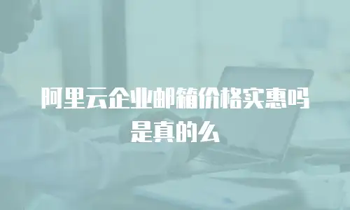 阿里云企业邮箱价格实惠吗是真的么