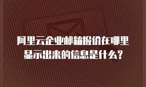 阿里云企业邮箱报价在哪里显示出来的信息是什么？