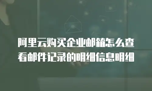 阿里云购买企业邮箱怎么查看邮件记录的明细信息明细