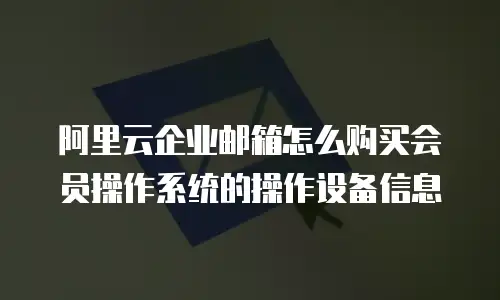 阿里云企业邮箱怎么购买会员操作系统的操作设备信息