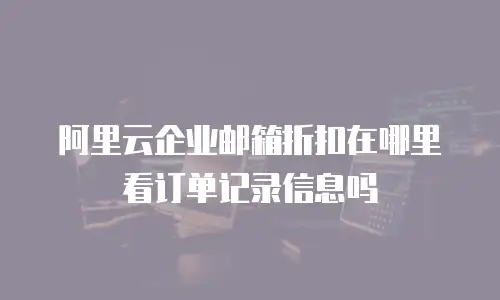 阿里云企业邮箱折扣在哪里看订单记录信息吗
