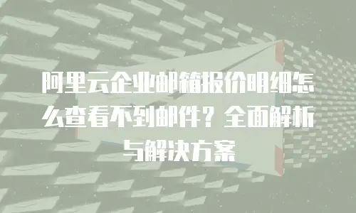 阿里云企业邮箱报价明细怎么查看不到邮件？全面解析与解决方案