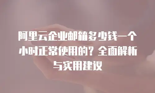 阿里云企业邮箱多少钱一个小时正常使用的？全面解析与实用建议