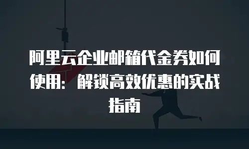 阿里云企业邮箱代金券如何使用：解锁高效优惠的实战指南