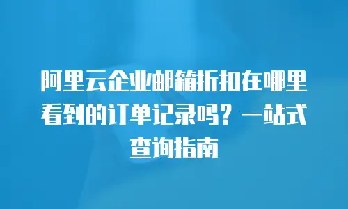 阿里云企业邮箱折扣在哪里看到的订单记录吗？一站式查询指南