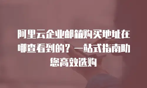阿里云企业邮箱购买地址在哪查看到的？一站式指南助您高效选购