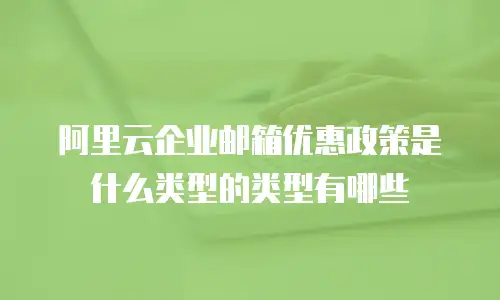 阿里云企业邮箱优惠政策是什么类型的类型有哪些
