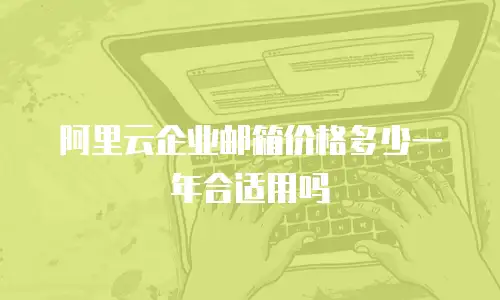 阿里云企业邮箱价格多少一年合适用吗