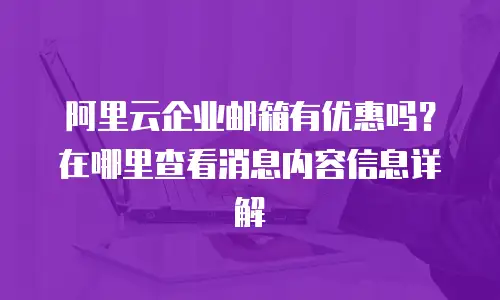 阿里云企业邮箱有优惠吗？在哪里查看消息内容信息详解