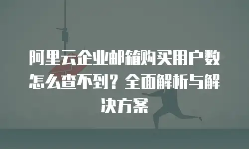 阿里云企业邮箱购买用户数怎么查不到？全面解析与解决方案
