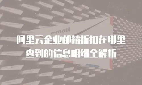 阿里云企业邮箱折扣在哪里查到的信息明细全解析