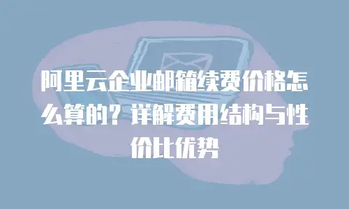 阿里云企业邮箱续费价格怎么算的？详解费用结构与性价比优势