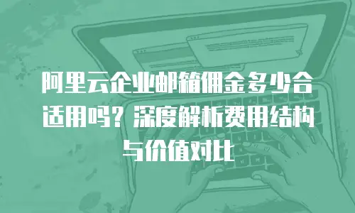 阿里云企业邮箱佣金多少合适用吗?深度解析费用结构与价值对比