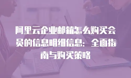阿里云企业邮箱怎么购买会员的信息明细信息:全面指南与购买策略