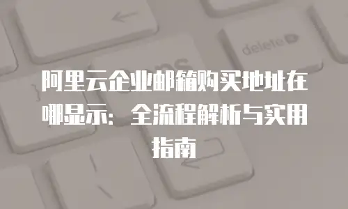 阿里云企业邮箱购买地址在哪显示:全流程解析与实用指南