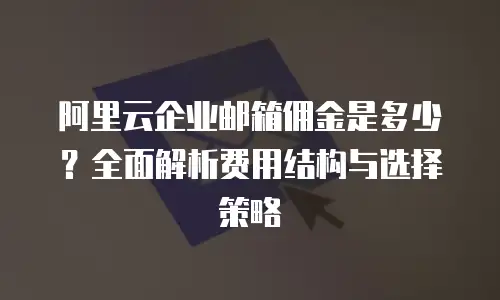 阿里云企业邮箱佣金是多少？全面解析费用结构与选择策略