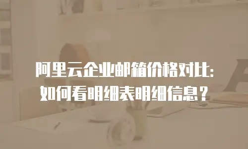 阿里云企业邮箱价格对比：如何看明细表明细信息？