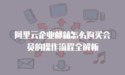 阿里云企业邮箱怎么购买会员的操作流程全解析
