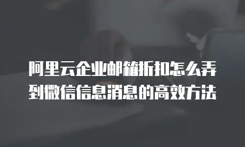 阿里云企业邮箱折扣怎么弄到微信信息消息的高效方法