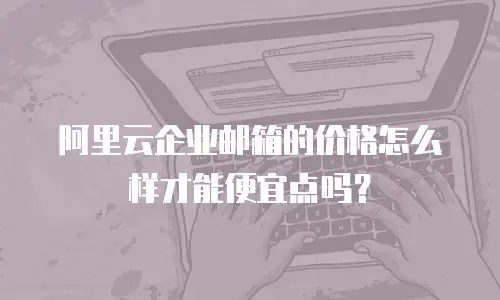 阿里云企业邮箱的价格怎么样才能便宜点吗?