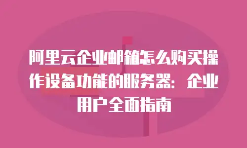 阿里云企业邮箱怎么购买操作设备功能的服务器：企业用户全面指南