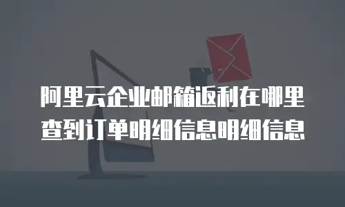 阿里云企业邮箱返利在哪里查到订单明细信息明细信息