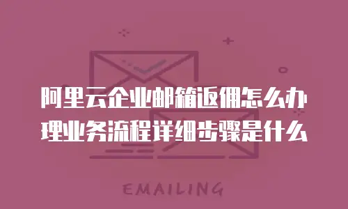阿里云企业邮箱返佣怎么办理业务流程详细步骤是什么