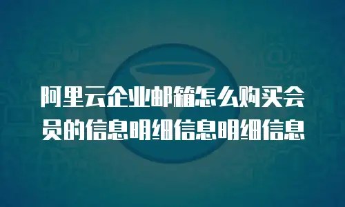 阿里云企业邮箱怎么购买会员的信息明细信息明细信息