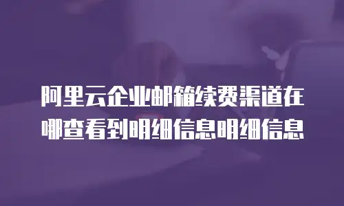 阿里云企业邮箱续费渠道在哪查看到明细信息明细信息