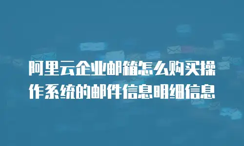 阿里云企业邮箱怎么购买操作系统的邮件信息明细信息