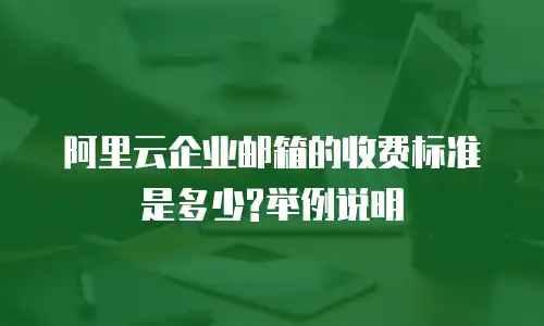 阿里云企业邮箱的收费标准是多少?举例说明