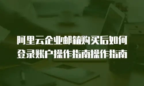 阿里云企业邮箱购买后如何登录账户操作指南操作指南