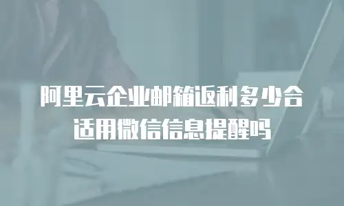 阿里云企业邮箱返利多少合适用微信信息提醒吗