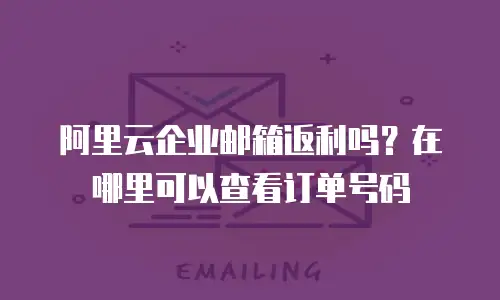 阿里云企业邮箱返利吗？在哪里可以查看订单号码