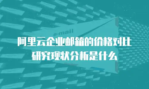 阿里云企业邮箱的价格对比研究现状分析是什么