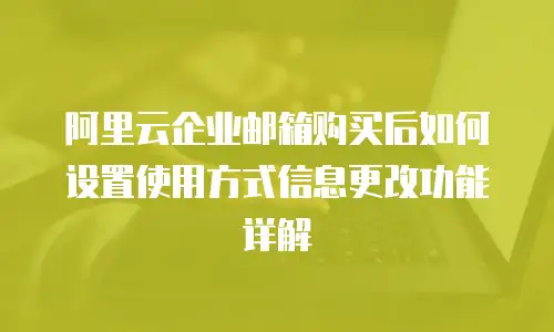 阿里云企业邮箱购买后如何设置使用方式信息更改功能详解