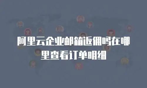 阿里云企业邮箱返佣吗在哪里查看订单明细